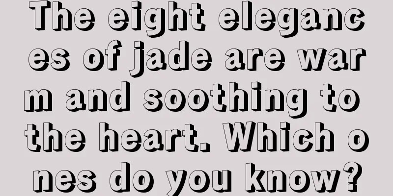 The eight elegances of jade are warm and soothing to the heart. Which ones do you know?