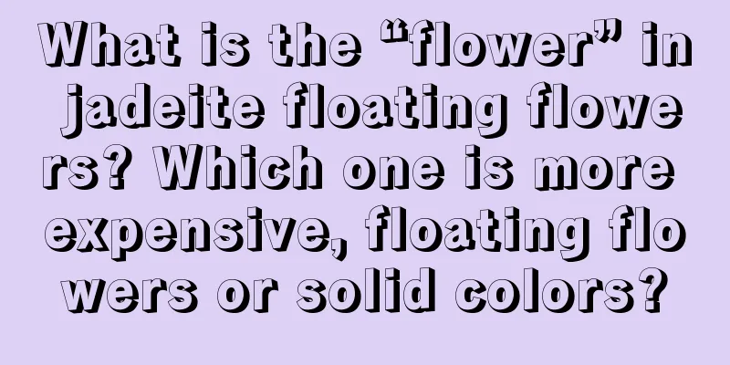 What is the “flower” in jadeite floating flowers? Which one is more expensive, floating flowers or solid colors?