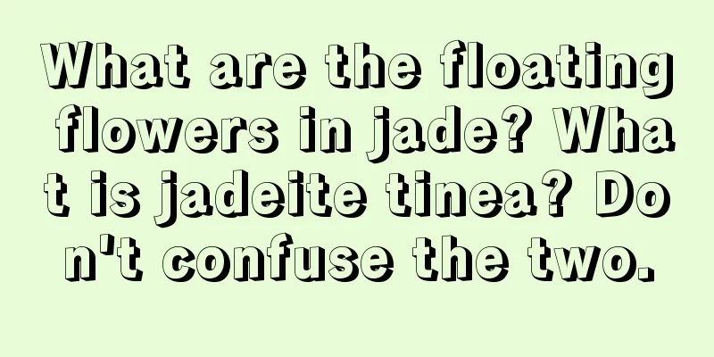 What are the floating flowers in jade? What is jadeite tinea? Don't confuse the two.