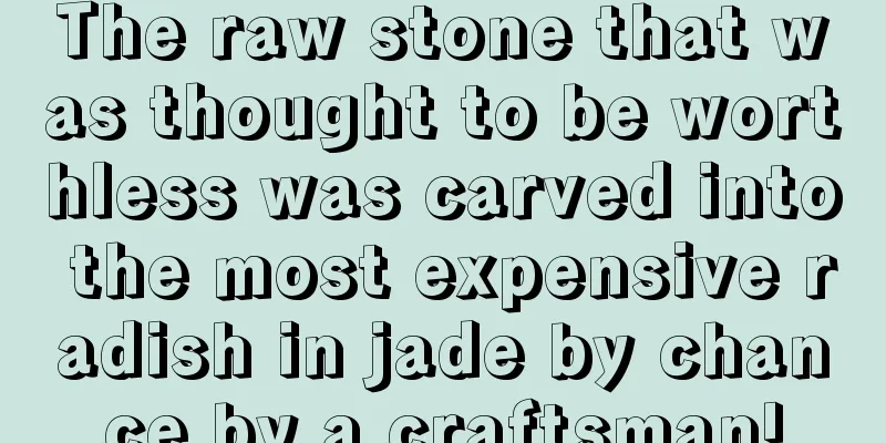 The raw stone that was thought to be worthless was carved into the most expensive radish in jade by chance by a craftsman!