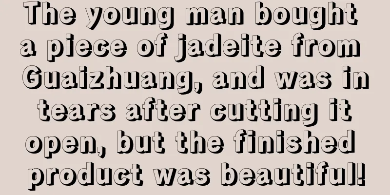 The young man bought a piece of jadeite from Guaizhuang, and was in tears after cutting it open, but the finished product was beautiful!