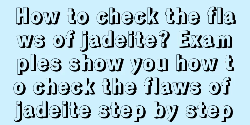 How to check the flaws of jadeite? Examples show you how to check the flaws of jadeite step by step