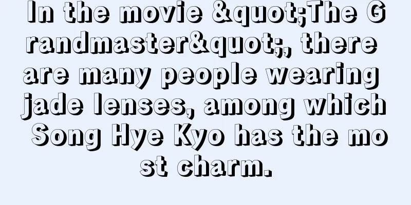 In the movie "The Grandmaster", there are many people wearing jade lenses, among which Song Hye Kyo has the most charm.