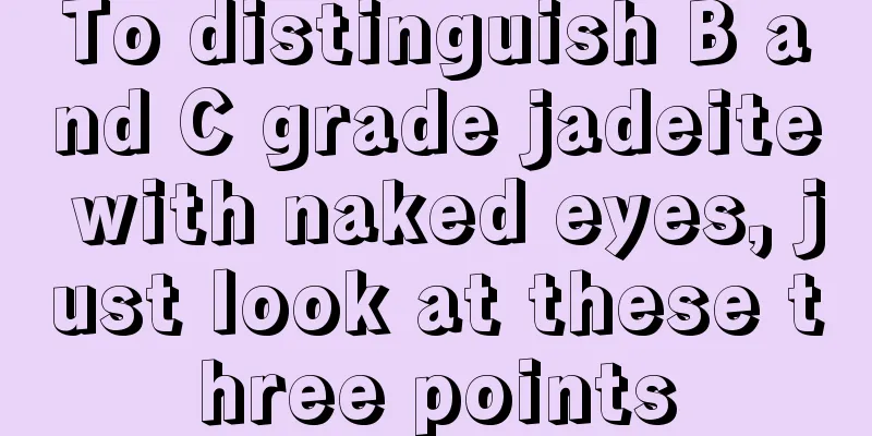 To distinguish B and C grade jadeite with naked eyes, just look at these three points