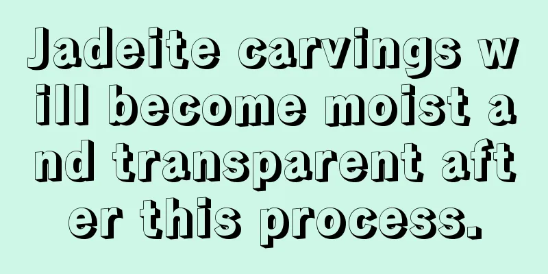 Jadeite carvings will become moist and transparent after this process.