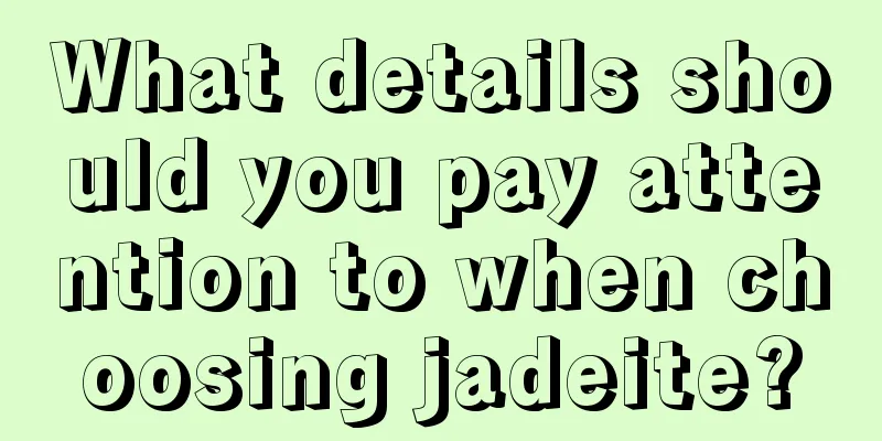 What details should you pay attention to when choosing jadeite?