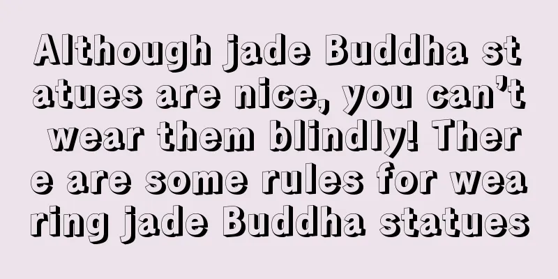 Although jade Buddha statues are nice, you can’t wear them blindly! There are some rules for wearing jade Buddha statues