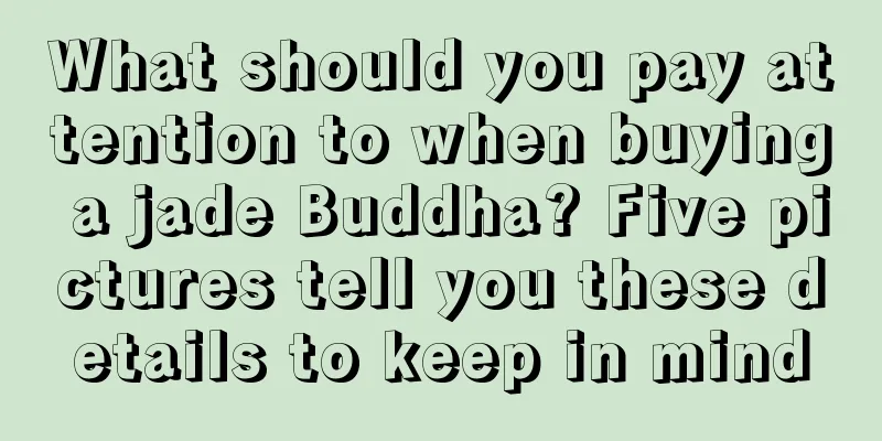 What should you pay attention to when buying a jade Buddha? Five pictures tell you these details to keep in mind