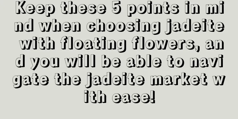 Keep these 5 points in mind when choosing jadeite with floating flowers, and you will be able to navigate the jadeite market with ease!