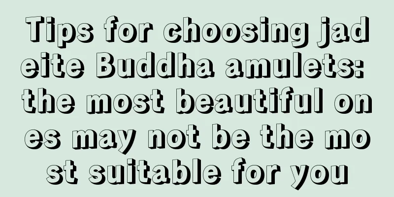 Tips for choosing jadeite Buddha amulets: the most beautiful ones may not be the most suitable for you