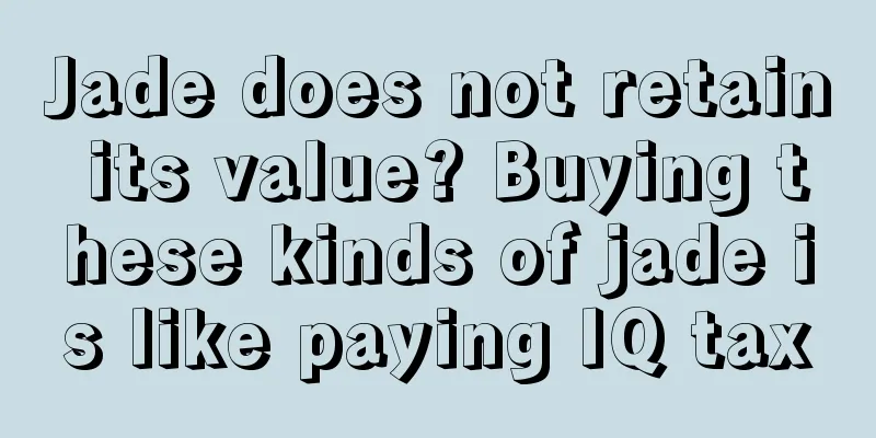 Jade does not retain its value? Buying these kinds of jade is like paying IQ tax