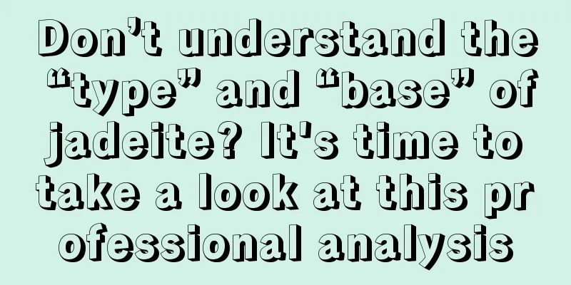 Don’t understand the “type” and “base” of jadeite? It's time to take a look at this professional analysis