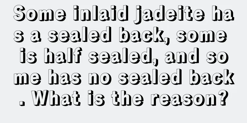 Some inlaid jadeite has a sealed back, some is half sealed, and some has no sealed back. What is the reason?