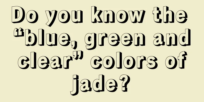 Do you know the “blue, green and clear” colors of jade?