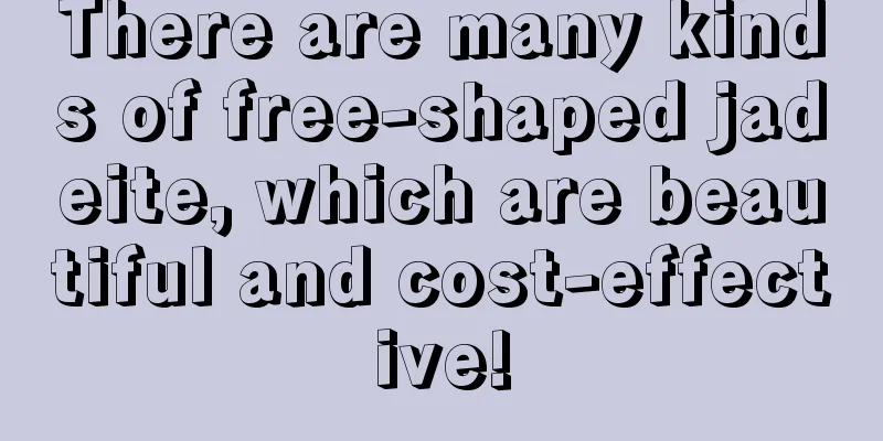 There are many kinds of free-shaped jadeite, which are beautiful and cost-effective!