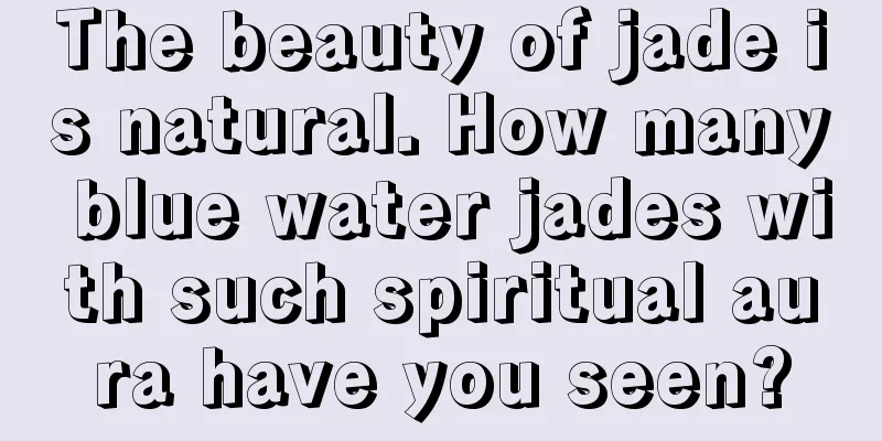 The beauty of jade is natural. How many blue water jades with such spiritual aura have you seen?