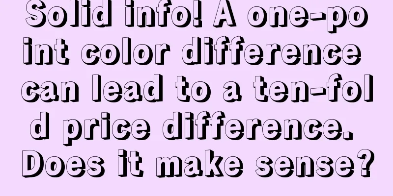 Solid info! A one-point color difference can lead to a ten-fold price difference. Does it make sense?