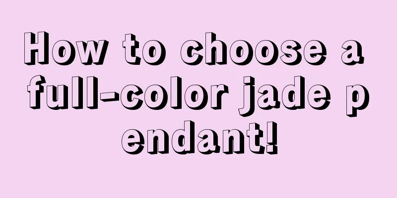 How to choose a full-color jade pendant!