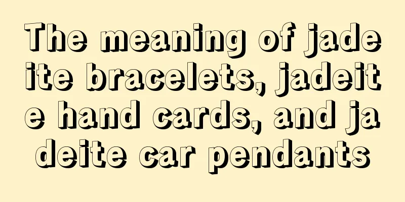 The meaning of jadeite bracelets, jadeite hand cards, and jadeite car pendants