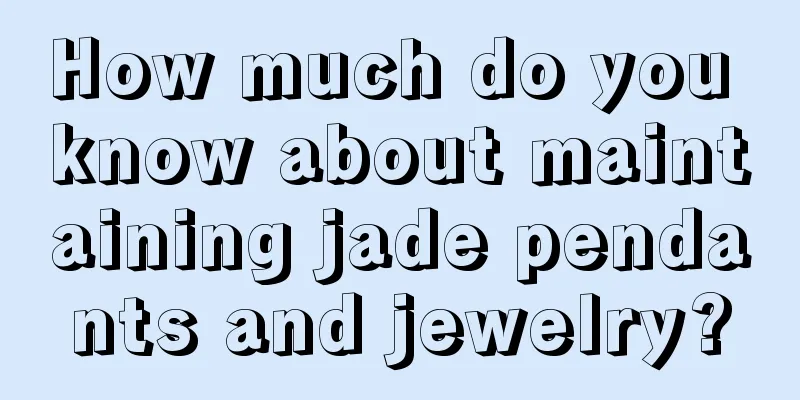 How much do you know about maintaining jade pendants and jewelry?