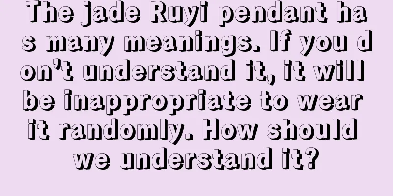 The jade Ruyi pendant has many meanings. If you don’t understand it, it will be inappropriate to wear it randomly. How should we understand it?