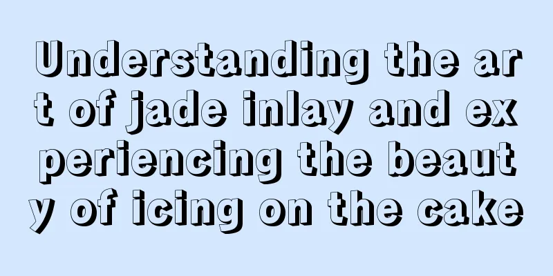 Understanding the art of jade inlay and experiencing the beauty of icing on the cake