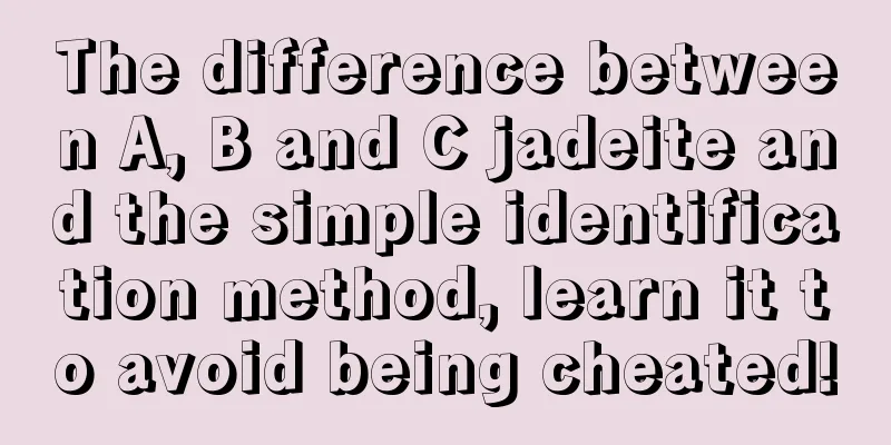 The difference between A, B and C jadeite and the simple identification method, learn it to avoid being cheated!