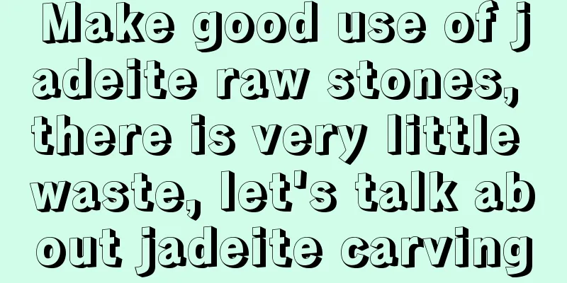 Make good use of jadeite raw stones, there is very little waste, let's talk about jadeite carving