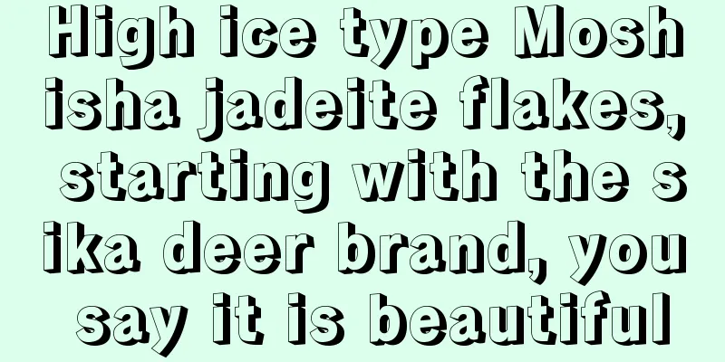 High ice type Moshisha jadeite flakes, starting with the sika deer brand, you say it is beautiful