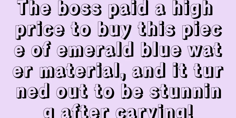 The boss paid a high price to buy this piece of emerald blue water material, and it turned out to be stunning after carving!