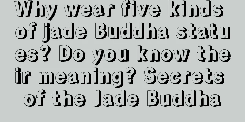 Why wear five kinds of jade Buddha statues? Do you know their meaning? Secrets of the Jade Buddha