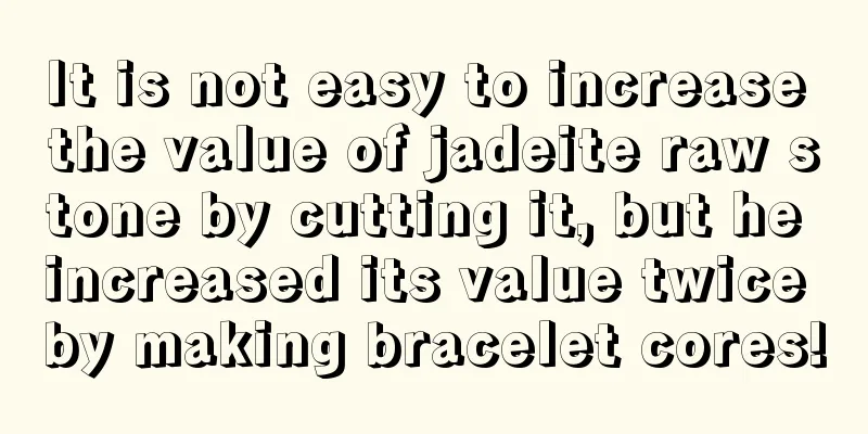 It is not easy to increase the value of jadeite raw stone by cutting it, but he increased its value twice by making bracelet cores!