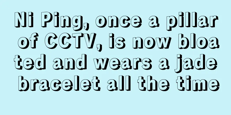 Ni Ping, once a pillar of CCTV, is now bloated and wears a jade bracelet all the time