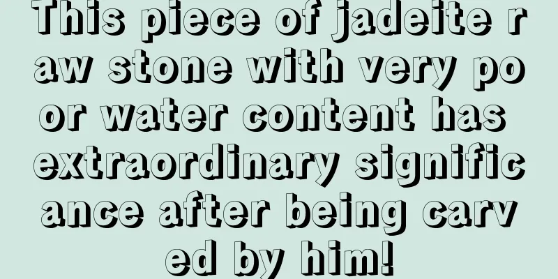 This piece of jadeite raw stone with very poor water content has extraordinary significance after being carved by him!