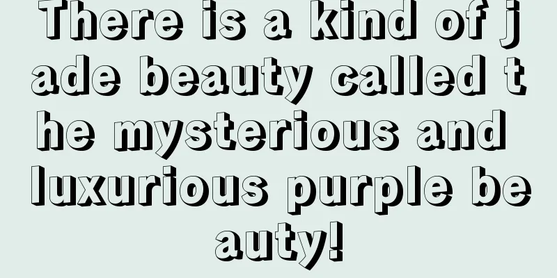 There is a kind of jade beauty called the mysterious and luxurious purple beauty!