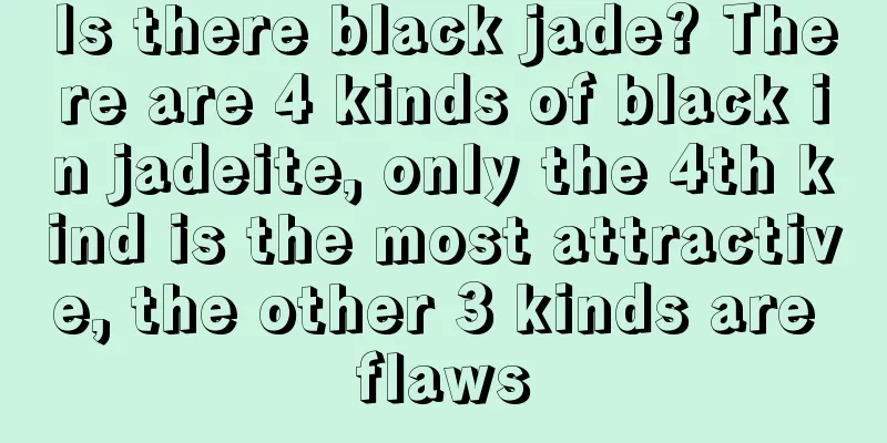 Is there black jade? There are 4 kinds of black in jadeite, only the 4th kind is the most attractive, the other 3 kinds are flaws