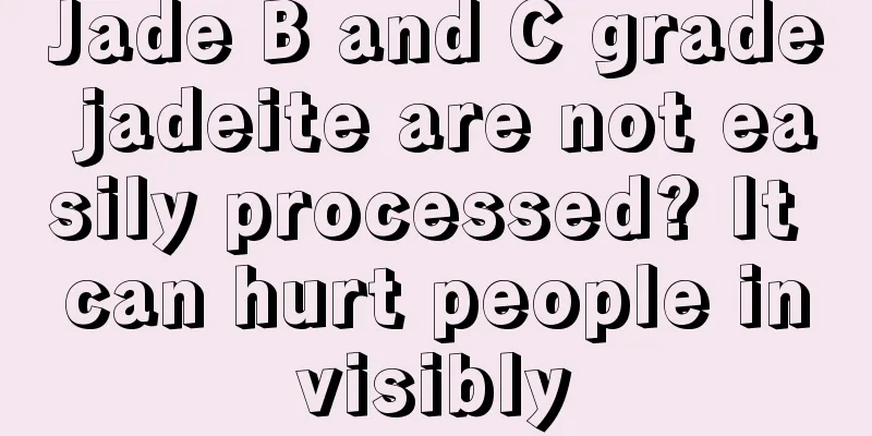 Jade B and C grade jadeite are not easily processed? It can hurt people invisibly