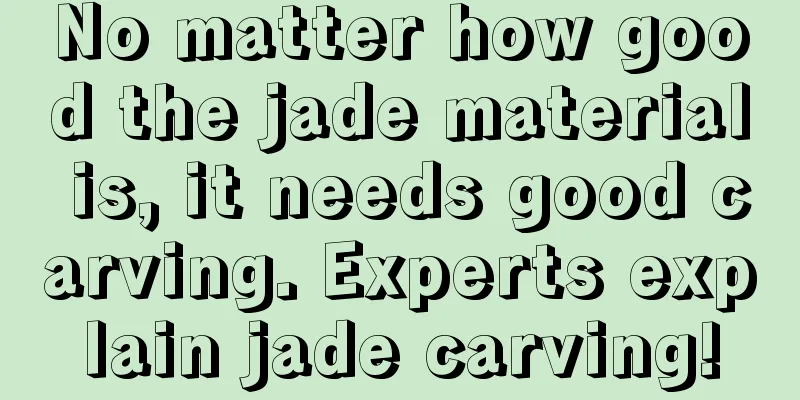 No matter how good the jade material is, it needs good carving. Experts explain jade carving!