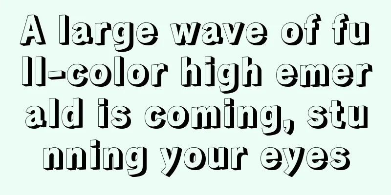 A large wave of full-color high emerald is coming, stunning your eyes