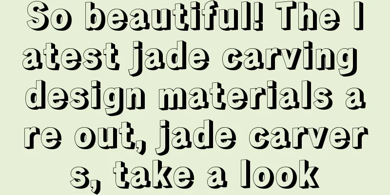 So beautiful! The latest jade carving design materials are out, jade carvers, take a look