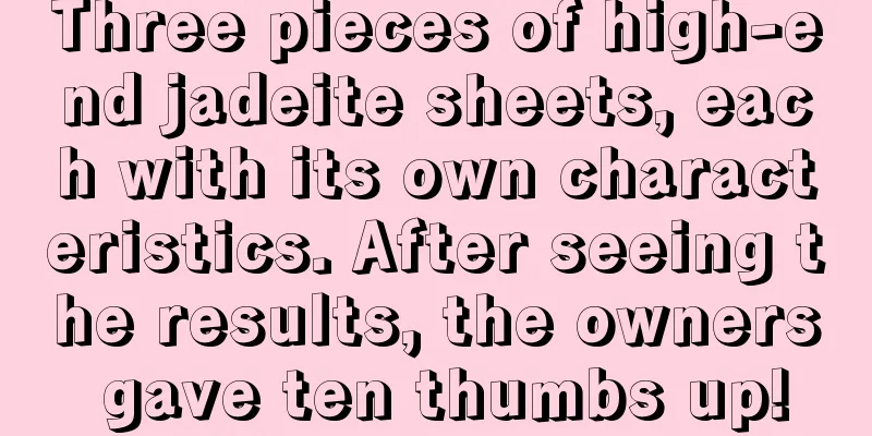 Three pieces of high-end jadeite sheets, each with its own characteristics. After seeing the results, the owners gave ten thumbs up!