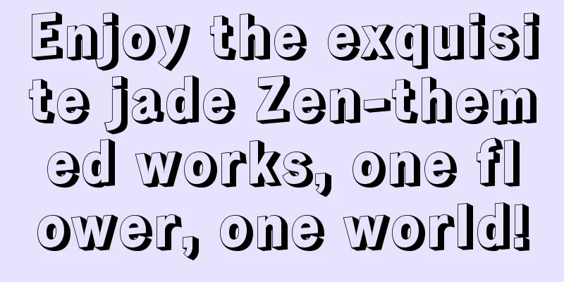 Enjoy the exquisite jade Zen-themed works, one flower, one world!