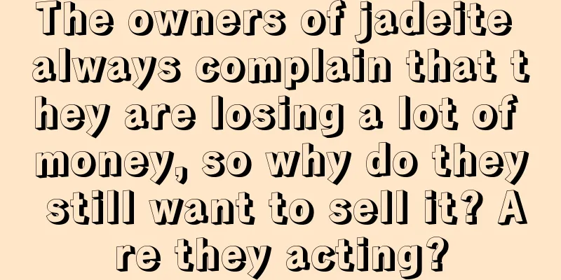 The owners of jadeite always complain that they are losing a lot of money, so why do they still want to sell it? Are they acting?