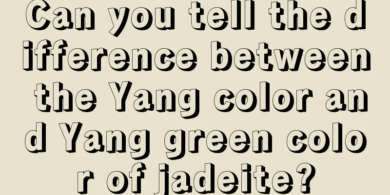 Can you tell the difference between the Yang color and Yang green color of jadeite?