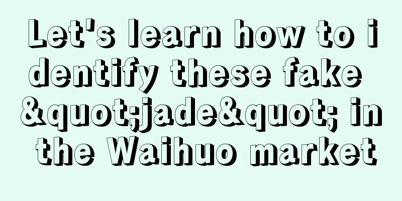 Let's learn how to identify these fake "jade" in the Waihuo market