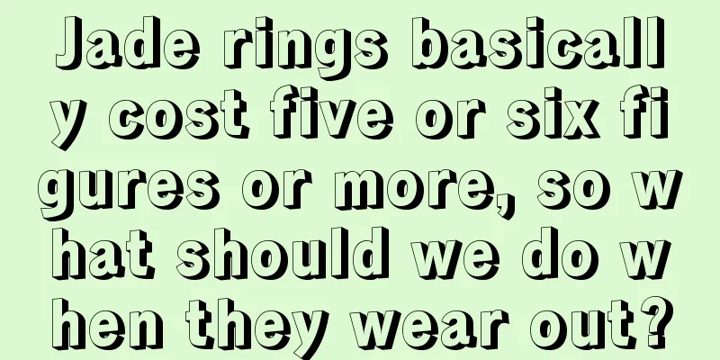 Jade rings basically cost five or six figures or more, so what should we do when they wear out?