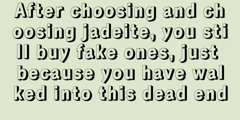 After choosing and choosing jadeite, you still buy fake ones, just because you have walked into this dead end