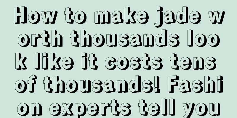 How to make jade worth thousands look like it costs tens of thousands! Fashion experts tell you