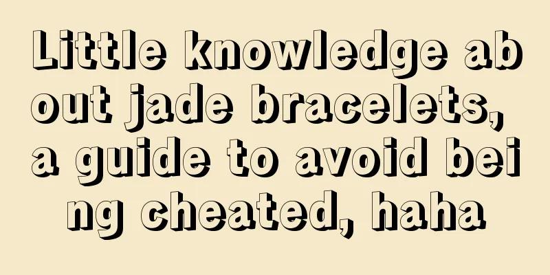 Little knowledge about jade bracelets, a guide to avoid being cheated, haha