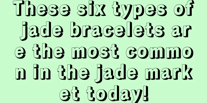 These six types of jade bracelets are the most common in the jade market today!